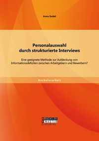 Produktbild: Personalauswahl durch strukturierte Interviews: Eine geeignete Methode zur Aufdeckung von Informationsdefiziten zwischen Arbeitgebern und Bewerbern?