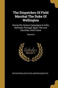 Produktbild: The Dispatches Of Field Marshal The Duke Of Wellington: During His Various Campaigns In India, Denmark, Portugal, Spain, The Low Countries, And France