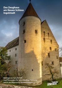 Produktbild: Das Zeughaus am Neuen Schloss Ingolstadt &ndash; Beitr&auml;ge zur Geschichte und Planungen f&uuml;r seine k&uuml;nftige Nutzung durch das Bayerische Armeemuseum