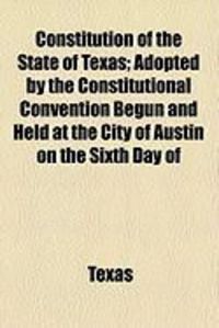 Produktbild: Constitution of the State of Texas; Adopted by the Constitutional Convention Begun and Held at the City of Austin on the Sixth Day of