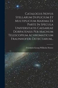 Produktbild: Catalogus Novus Stellarum Duplicium Et Multiplicium Maxima Ex Parte In Specula Universitatis Caesareae Dorpatensis Per Magnum Telescopium Achromaticum