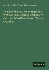 Produktbild: Memoir of the Late James Hope, M. D., Physician to St. George's Hospital. To which are Added Remarks on Classical Education