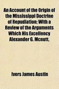 Produktbild: An Account of the Origin of the Mississippi Doctrine of Repudiation; With a Review of the Arguments Which His Excellency Alexander G. McNutt,
