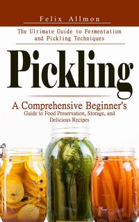 Produktbild: Pickling: The Ultimate Guide to Fermentation and Pickling Techniques (A Comprehensive Beginner's Guide to Food Preservation, Storage, and Delicious Re
