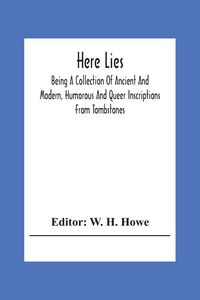 Produktbild: Here Lies; Being A Collection Of Ancient And Modern, Humorous And Queer Inscriptions From Tombstones