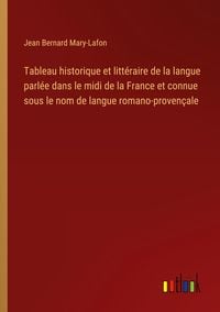 Produktbild: Tableau historique et litt&eacute;raire de la langue parl&eacute;e dans le midi de la France et connue sous le nom de langue romano-proven&ccedil;ale