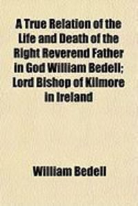 Produktbild: A True Relation of the Life and Death of the Right Reverend Father in God William Bedell; Lord Bishop of Kilmore in Ireland