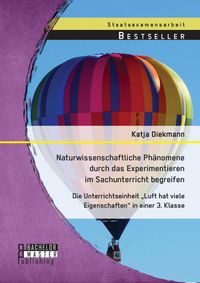 Produktbild: Naturwissenschaftliche Ph&auml;nomene durch das Experimentieren im Sachunterricht begreifen: Die Unterrichtseinheit "Luft hat viele Eigenschaften" in einer
