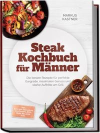 Produktbild: Steak Kochbuch f&uuml;r M&auml;nner: Die besten Rezepte f&uuml;r perfekte Gargrade, maximalen Genuss und starke Auftritte am Grill &ndash; inkl. Cuts von Tomahawk bis Pica
