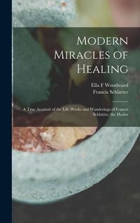 Produktbild: Modern Miracles of Healing; a True Account of the Life Works and Wanderings of Francis Schlatter, the Healer