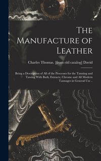 Produktbild: The Manufacture of Leather: Being a Description of all of the Processes for the Tanning and Tawing With Bark, Extracts, Chrome and all Modern Tann