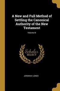 Produktbild: A New and Full Method of Settling the Canonical Authority of the New Testament; Volume III