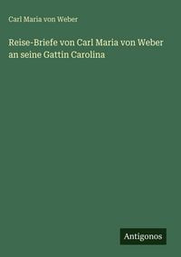 Produktbild: Reise-Briefe von Carl Maria von Weber an seine Gattin Carolina