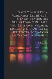 Produktbild: Trait&eacute; Complet De La Fabrication Des Bi&egrave;res Et De La Distillation Des Grains, Pommes De Terre, Vins, Betteraves, M&eacute;lasses, Etc. ... Suivi D'un Abr&eacute;g&eacute;