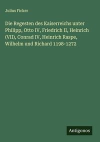 Produktbild: Die Regesten des Kaiserreichs unter Philipp, Otto IV, Friedrich II, Heinrich (VII), Conrad IV, Heinrich Raspe, Wilhelm und Richard 1198-1272