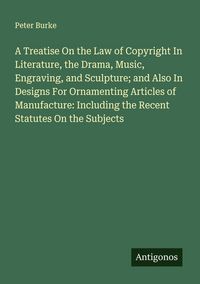 Produktbild: A Treatise On the Law of Copyright In Literature, the Drama, Music, Engraving, and Sculpture; and Also In Designs For Ornamenting Articles of Manufacture: Including the Recent Statutes On the Subjects