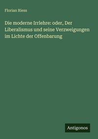 Produktbild: Die moderne Irrlehre: oder, Der Liberalismus und seine Verzweigungen im Lichte der Offenbarung