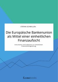 Produktbild: Die Europ&auml;ische Bankenunion als Mittel einer einheitlichen Finanzaufsicht. Instrumente und Funktionen zur einheitlichen Finanzmarktregulierung