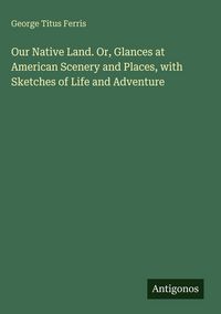 Produktbild: Our Native Land. Or, Glances at American Scenery and Places, with Sketches of Life and Adventure