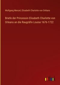 Produktbild: Briefe der Prinzessin Elisabeth Charlotte von Orleans an die Raugr&auml;fin Louise 1676-1722