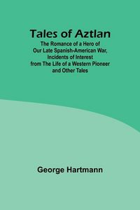 Produktbild: Tales of Aztlan; The Romance of a Hero of Our Late Spanish-American War, Incidents of Interest from the Life of a Western Pioneer and Other Tales
