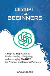 Produktbild: ChatGPT for Beginners: A Step-by-Step Guide to Understanding, Navigating, and Leveraging ChatGPT for Personal and Business Purposes