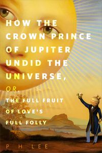 Produktbild: How the Crown Prince of Jupiter Undid the Universe, or, The Full Fruit of Love's Full Folly