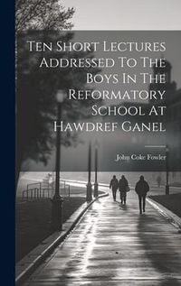 Produktbild: Ten Short Lectures Addressed To The Boys In The Reformatory School At Hawdref Ganel