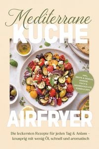 Produktbild: Mediterrane K&uuml;che Airfryer Kochbuch: Die leckersten Rezepte f&uuml;r jeden Tag & Anlass - knusprig mit wenig &Ouml;l, schnell und aromatisch - inkl. Brote & Geb