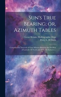 Produktbild: Sun's True Bearing; or, Azimuth Tables: Computed for Intervals of Four Minutes Between the Parallels of Latitude 30 North and 30 South Inclusive...