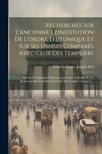Produktbild: Recherches Sur L'ancienne Constitution De L'ordre Teutonique Et Sur Ses Usages Compar&eacute;s Avec Ceux Des Templiers: Suivies De Quelques &Eacute;claircissements