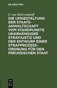 Produktbild: Die Umgestaltung der Staatsanwaltschaft vom Standpunkte unabh&auml;ngiger Strafjustiz und der Entwurf einer Strafproze&szlig;-Ordnung f&uuml;r den Preu&szlig;ischen Staat