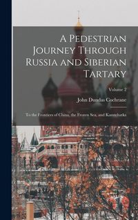 Produktbild: A Pedestrian Journey Through Russia and Siberian Tartary: To the Frontiers of China, the Frozen Sea, and Kamtchatka; Volume 2