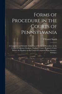 Produktbild: Forms of Procedure in the Courts of Pennsylvania: A Complete and Reliable Collection of Forms of Procedure in the Courts of Quarter Sessions, Orphans'