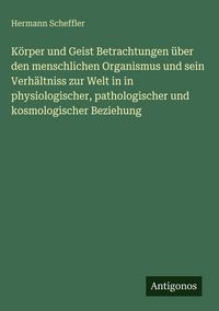 Produktbild: K&ouml;rper und Geist Betrachtungen &uuml;ber den menschlichen Organismus und sein Verh&auml;ltniss zur Welt in in physiologischer, pathologischer und kosmologischer