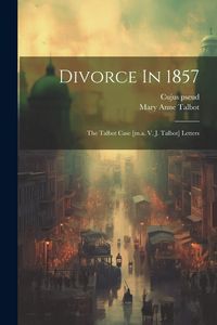 Produktbild: Divorce In 1857: The Talbot Case [m.a. V. J. Talbot] Letters
