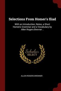 Produktbild: Selections From Homer's Iliad: With an Introduction, Notes, a Short Homeric Grammar and a Vocabulary by Allen Rogers Brenner ..