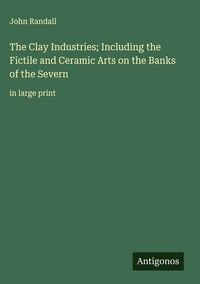 Produktbild: The Clay Industries; Including the Fictile and Ceramic Arts on the Banks of the Severn