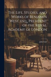 Produktbild: The Life, Studies, and Works of Benjamin West, esq., President of the Royal Academy of London