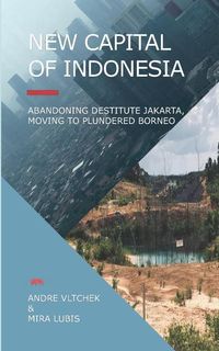 Produktbild: New Capital of Indonesia: Abandoning Destitute Jakarta, Moving to Plundered Borneo