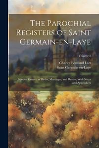 Produktbild: The Parochial Registers of Saint Germain-en-Laye: Jacobite Extracts of Births, Marriages, and Deaths; With Notes and Appendices; Volume 2
