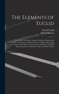 Produktbild: The Elements of Euclid: Viz, the First six Books, Together With the Eleventh and Twelfth: the Errors, by Which Theon, or Others, Have Long ago