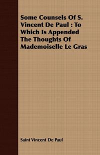 Produktbild: Some Counsels Of S. Vincent De Paul : To Which Is Appended The Thoughts Of Mademoiselle Le Gras