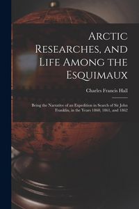 Produktbild: Arctic Researches, and Life Among the Esquimaux: Being the Narrative of an Expedition in Search of Sir John Franklin, in the Years 1860, 1861, and 186