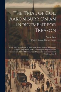 Produktbild: The Trial of Col. Aaron Burr On an Indictment for Treason: Before the Circuit Court of the United States, Held in Richmond, Virginia, May Term, 1807: