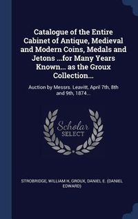 Produktbild: Catalogue of the Entire Cabinet of Antique, Medieval and Modern Coins, Medals and Jetons ...for Many Years Known... as the Groux Collection...