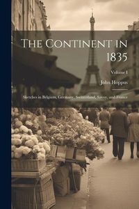 Produktbild: The Continent in 1835: Sketches in Belgium, Germany, Switzerland, Savoy, and France; Volume I
