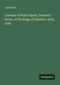 Produktbild: Calendar of State Papers, Domestic Series, of the Reign of Charles I. 1625, 1626