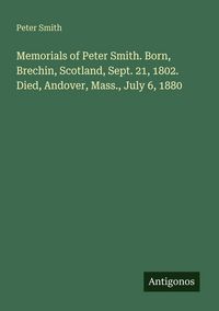 Produktbild: Memorials of Peter Smith. Born, Brechin, Scotland, Sept. 21, 1802. Died, Andover, Mass., July 6, 1880