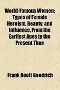Produktbild: World-Famous Women; Types of Female Heroism, Beauty, and Influence, from the Earliest Ages to the Present Time